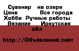 Сувенир “ на озере“ › Цена ­ 1 250 - Все города Хобби. Ручные работы » Вязание   . Иркутская обл.